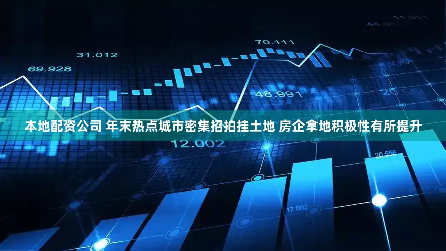 本地配资公司 年末热点城市密集招拍挂土地 房企拿地积极性有所提升