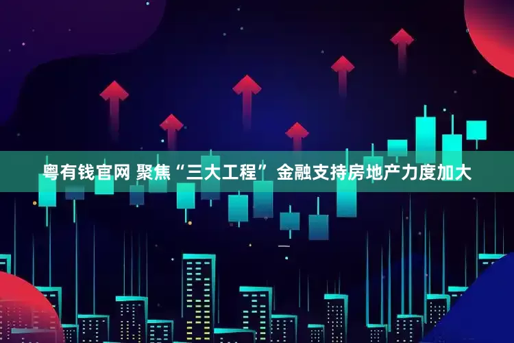 粤有钱官网 聚焦“三大工程” 金融支持房地产力度加大