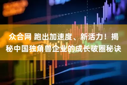 众合网 跑出加速度、新活力！揭秘中国独角兽企业的成长破圈秘诀