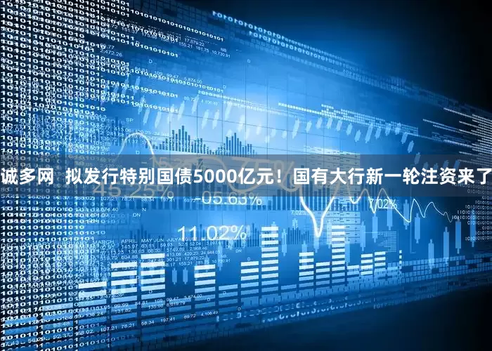 诚多网  拟发行特别国债5000亿元！国有大行新一轮注资来了