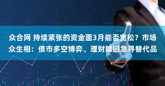 众合网 持续紧张的资金面3月能否宽松？市场众生相：债市多空博弈、理财赎回急寻替代品