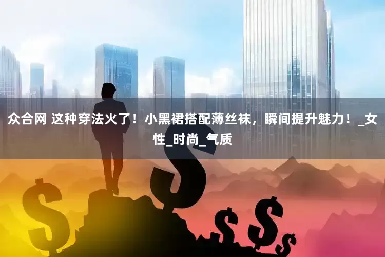 众合网 这种穿法火了！小黑裙搭配薄丝袜，瞬间提升魅力！_女性_时尚_气质