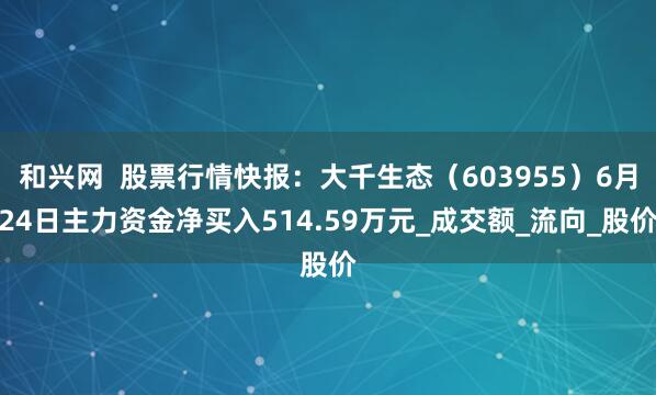 和兴网  股票行情快报：大千生态（603955）6月24日主力资金净买入514.59万元_成交额_流向_股价