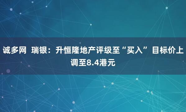 诚多网  瑞银：升恒隆地产评级至“买入” 目标价上调至8.4港元