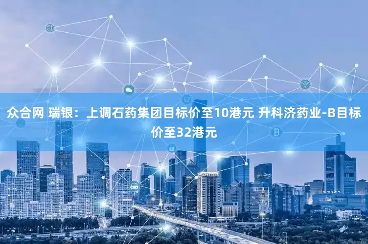 众合网 瑞银：上调石药集团目标价至10港元 升科济药业-B目标价至32港元