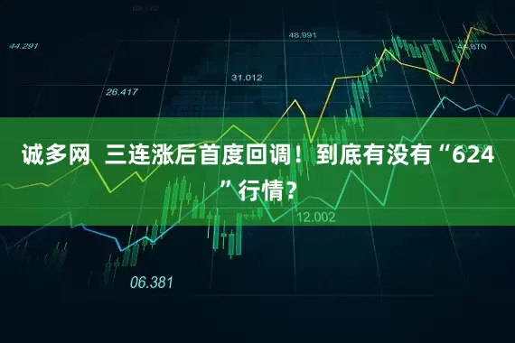 诚多网  三连涨后首度回调！到底有没有“624”行情？