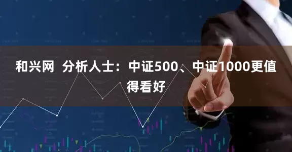 和兴网  分析人士：中证500、中证1000更值得看好