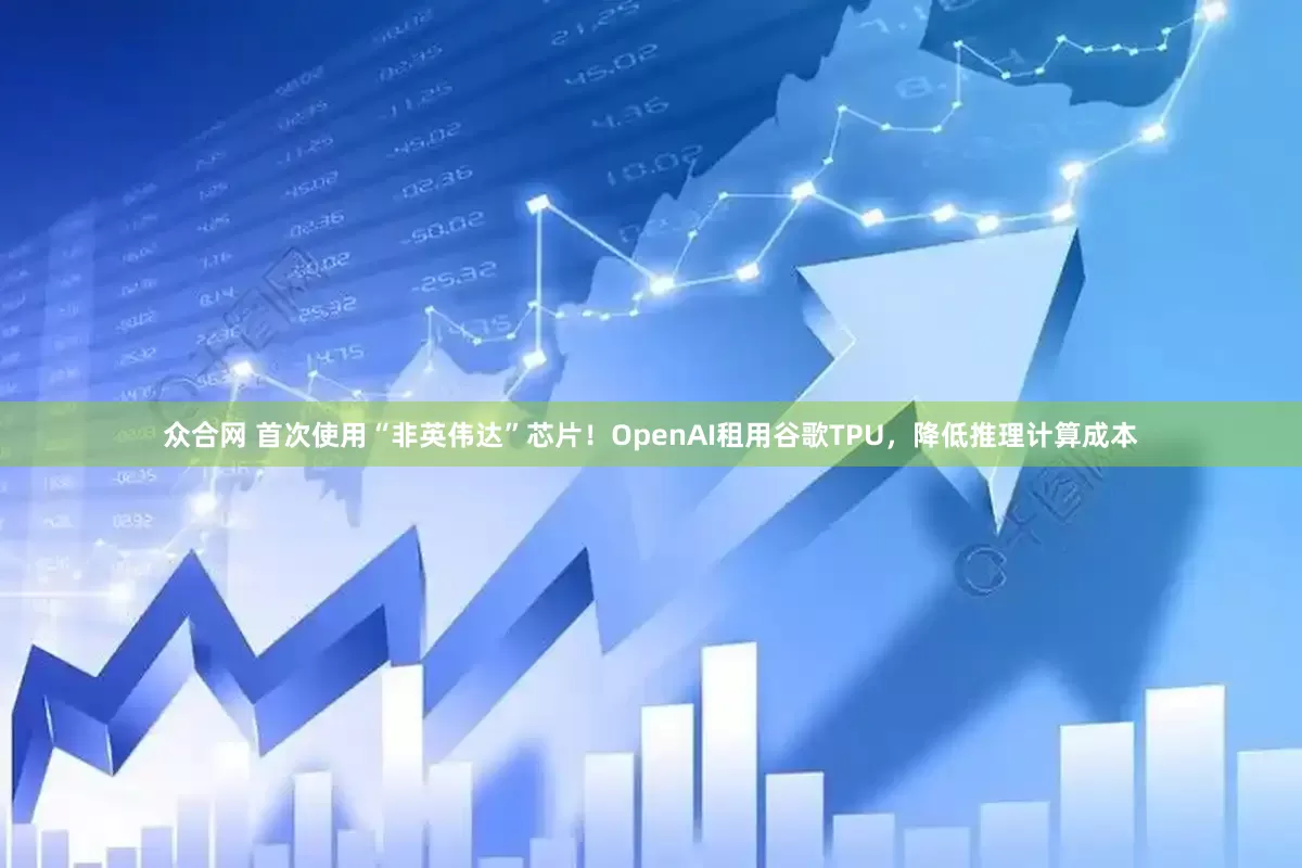众合网 首次使用“非英伟达”芯片！OpenAI租用谷歌TPU，降低推理计算成本