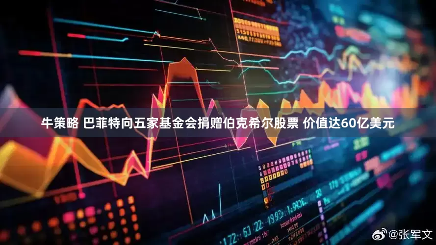 牛策略 巴菲特向五家基金会捐赠伯克希尔股票 价值达60亿美元