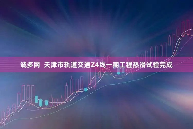 诚多网  天津市轨道交通Z4线一期工程热滑试验完成