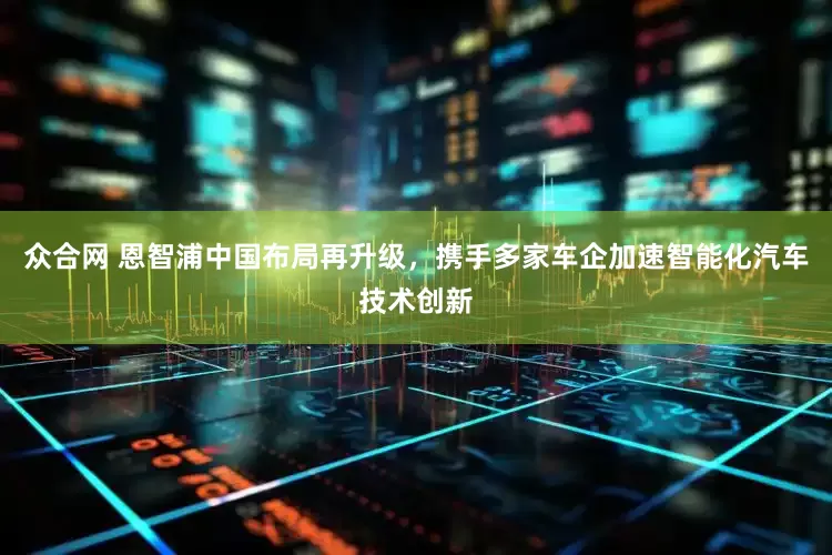 众合网 恩智浦中国布局再升级，携手多家车企加速智能化汽车技术创新