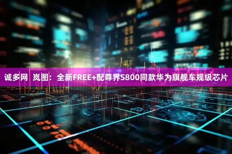 诚多网  岚图：全新FREE+配尊界S800同款华为旗舰车规级芯片