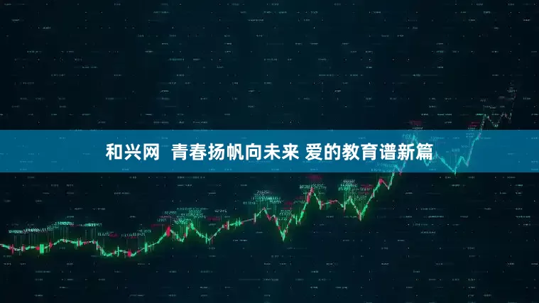 和兴网  青春扬帆向未来 爱的教育谱新篇