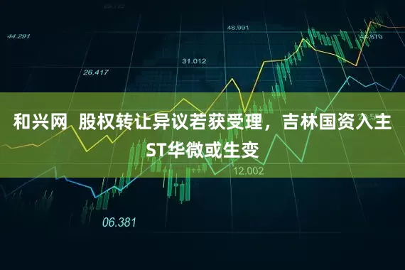 和兴网  股权转让异议若获受理，吉林国资入主ST华微或生变