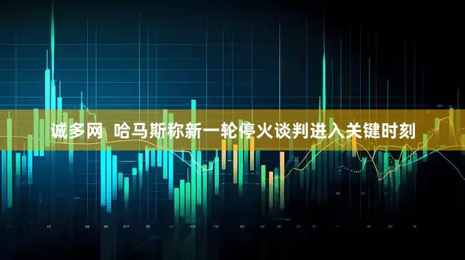 诚多网  哈马斯称新一轮停火谈判进入关键时刻