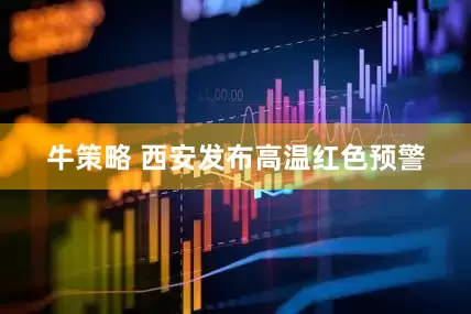 牛策略 西安发布高温红色预警