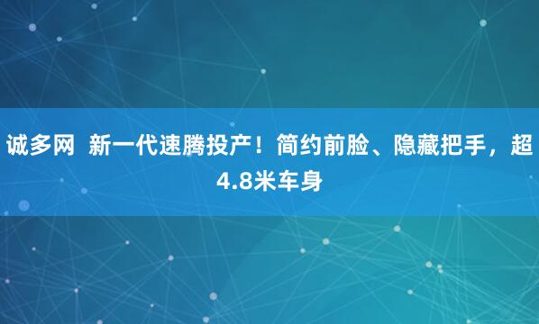 诚多网  新一代速腾投产！简约前脸、隐藏把手，超4.8米车身