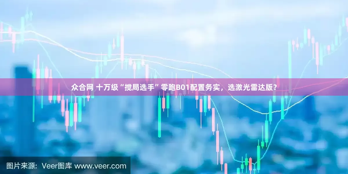 众合网 十万级“搅局选手”零跑B01配置务实，选激光雷达版？