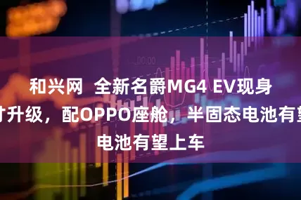 和兴网  全新名爵MG4 EV现身，尺寸升级，配OPPO座舱，半固态电池有望上车