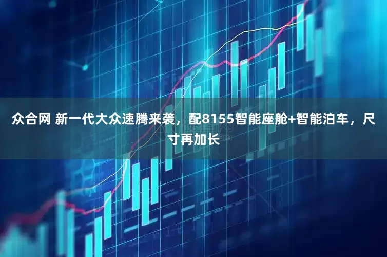 众合网 新一代大众速腾来袭，配8155智能座舱+智能泊车，尺寸再加长