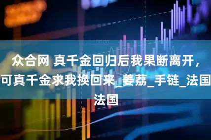 众合网 真千金回归后我果断离开，可真千金求我换回来_姜荔_手链_法国