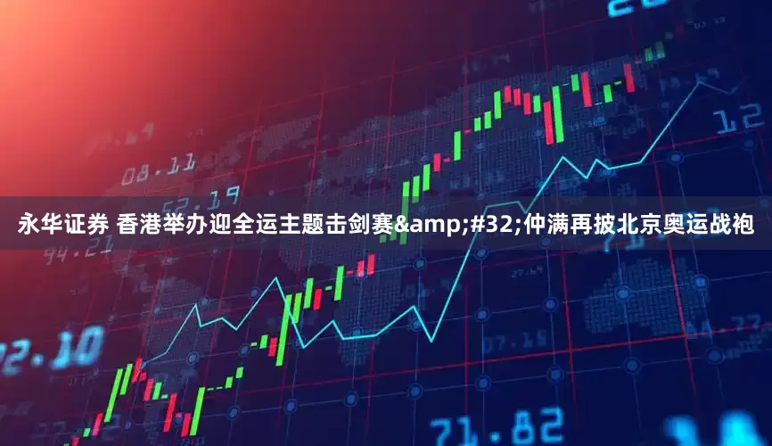 永华证券 香港举办迎全运主题击剑赛&#32;仲满再披北京奥运战袍
