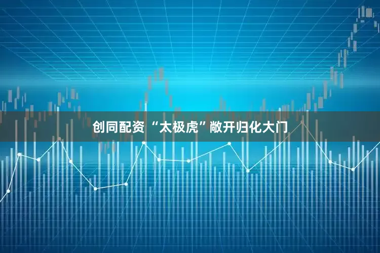 创同配资 “太极虎”敞开归化大门